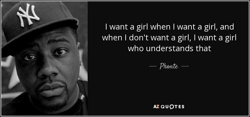I want a girl when I want a girl, and when I don't want a girl, I want a girl who understands that - Phonte