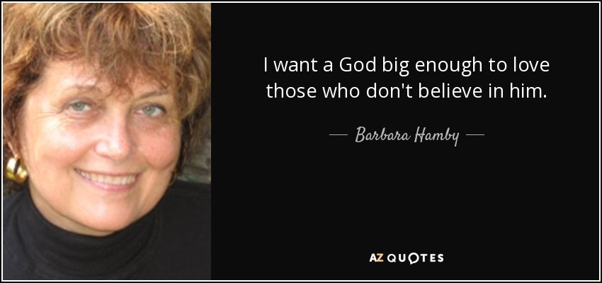I want a God big enough to love those who don't believe in him. - Barbara Hamby
