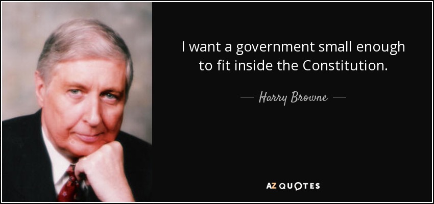 I want a government small enough to fit inside the Constitution. - Harry Browne