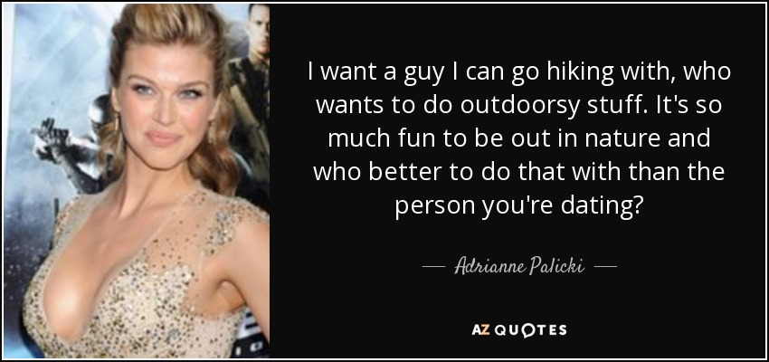 I want a guy I can go hiking with, who wants to do outdoorsy stuff. It's so much fun to be out in nature and who better to do that with than the person you're dating? - Adrianne Palicki