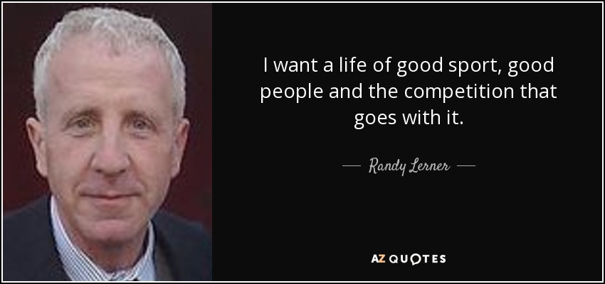 I want a life of good sport, good people and the competition that goes with it. - Randy Lerner