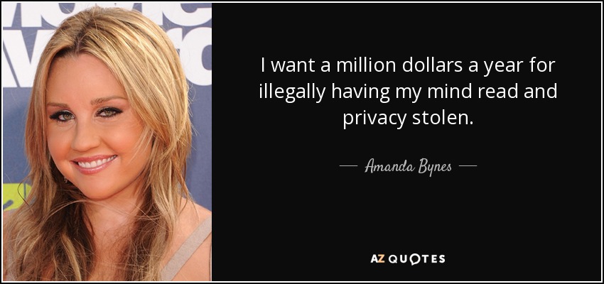 I want a million dollars a year for illegally having my mind read and privacy stolen. - Amanda Bynes