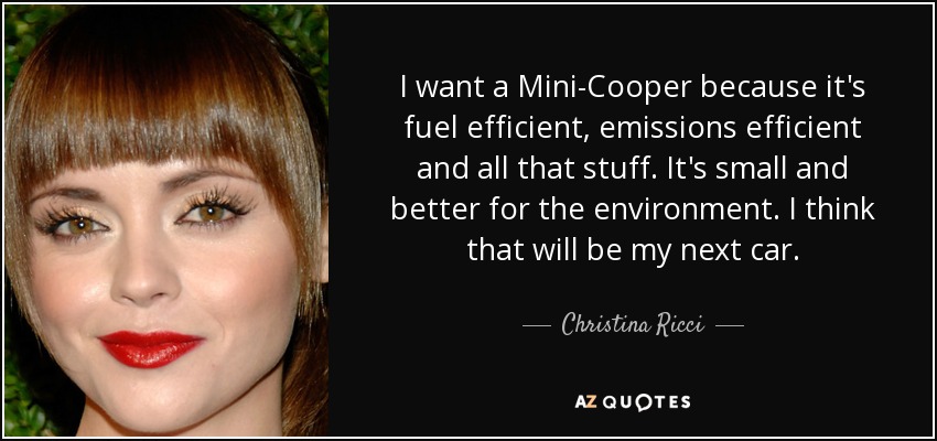 I want a Mini-Cooper because it's fuel efficient, emissions efficient and all that stuff. It's small and better for the environment. I think that will be my next car. - Christina Ricci