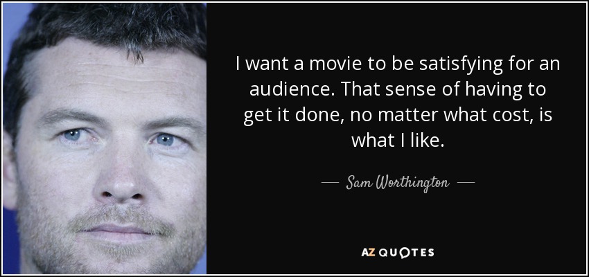 I want a movie to be satisfying for an audience. That sense of having to get it done, no matter what cost, is what I like. - Sam Worthington