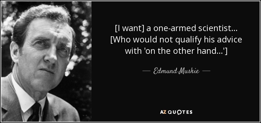 [I want] a one-armed scientist ... [Who would not qualify his advice with 'on the other hand...'] - Edmund Muskie