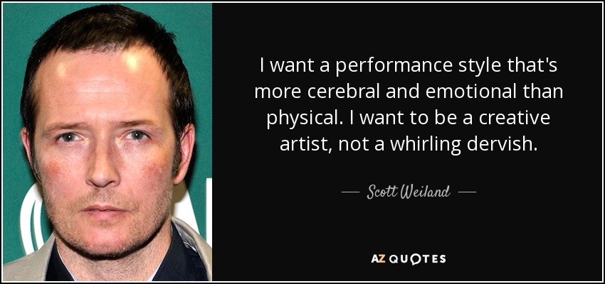 I want a performance style that's more cerebral and emotional than physical. I want to be a creative artist, not a whirling dervish. - Scott Weiland