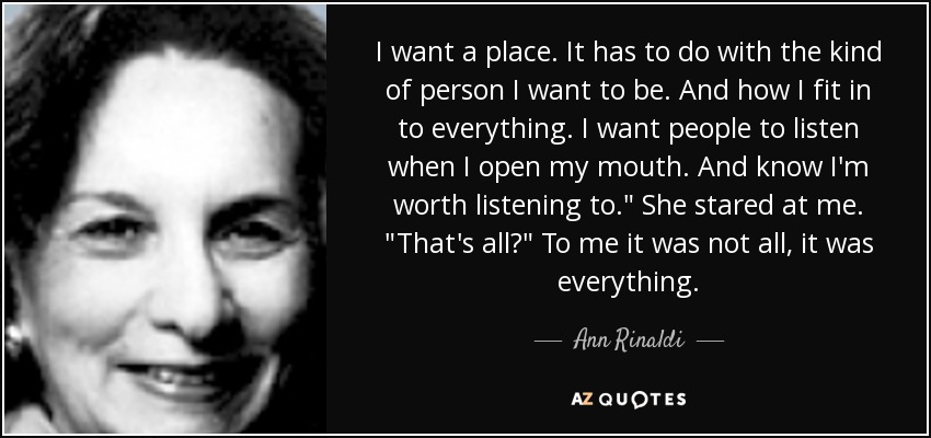 I want a place. It has to do with the kind of person I want to be. And how I fit in to everything. I want people to listen when I open my mouth. And know I'm worth listening to.