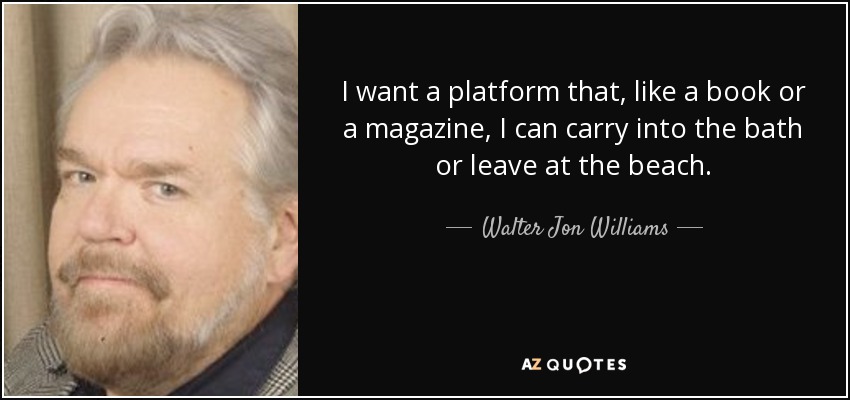 I want a platform that, like a book or a magazine, I can carry into the bath or leave at the beach. - Walter Jon Williams