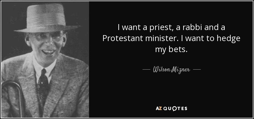 I want a priest, a rabbi and a Protestant minister. I want to hedge my bets. - Wilson Mizner