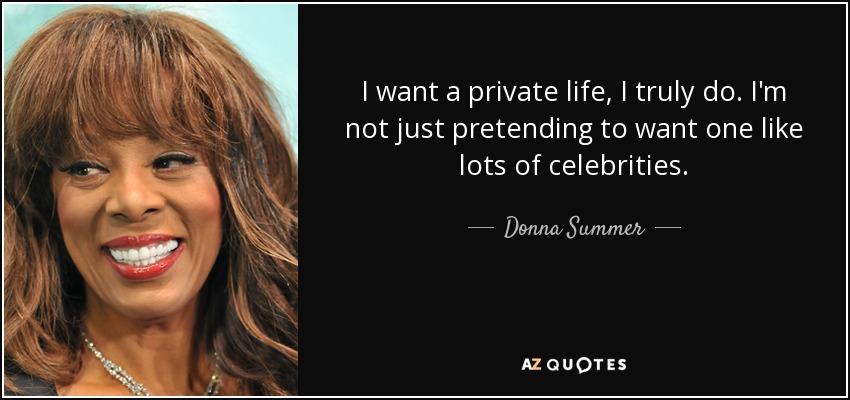 I want a private life, I truly do. I'm not just pretending to want one like lots of celebrities. - Donna Summer