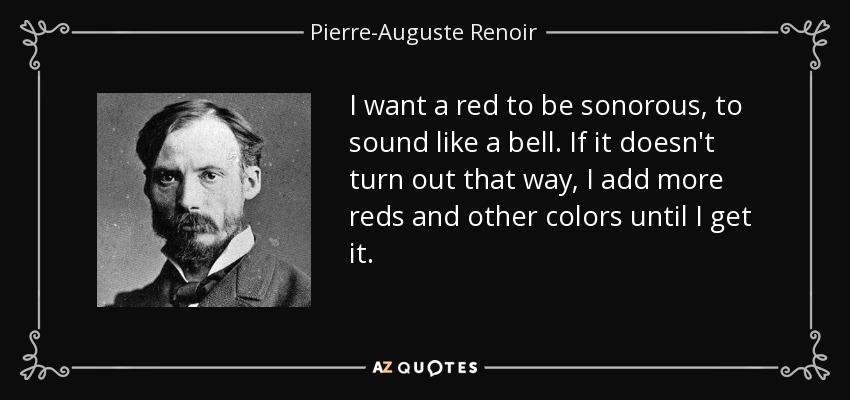 I want a red to be sonorous, to sound like a bell. If it doesn't turn out that way, I add more reds and other colors until I get it. - Pierre-Auguste Renoir