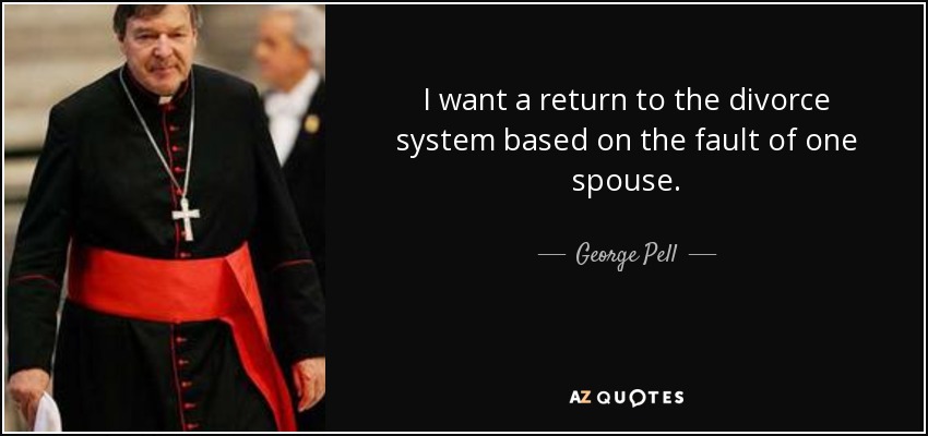 I want a return to the divorce system based on the fault of one spouse. - George Pell