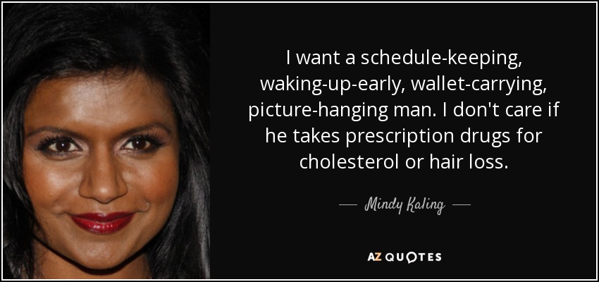 I want a schedule-keeping, waking-up-early, wallet-carrying, picture-hanging man. I don't care if he takes prescription drugs for cholesterol or hair loss. - Mindy Kaling