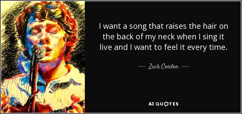 I want a song that raises the hair on the back of my neck when I sing it live and I want to feel it every time. - Zach Condon