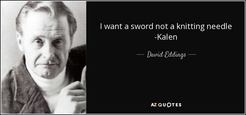 I want a sword not a knitting needle -Kalen - David Eddings