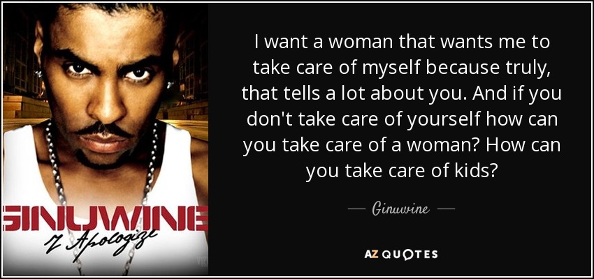 I want a woman that wants me to take care of myself because truly, that tells a lot about you. And if you don't take care of yourself how can you take care of a woman? How can you take care of kids? - Ginuwine