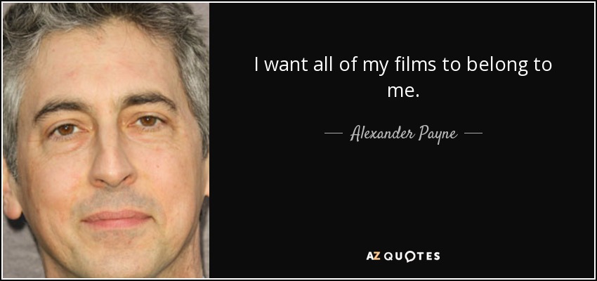 I want all of my films to belong to me. - Alexander Payne