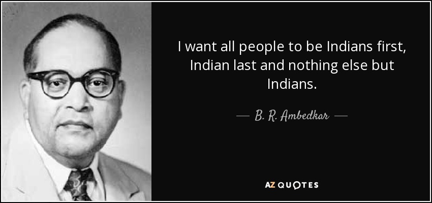 I want all people to be Indians first, Indian last and nothing else but Indians. - B. R. Ambedkar