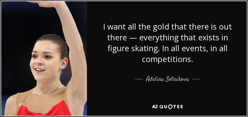 I want all the gold that there is out there — everything that exists in figure skating. In all events, in all competitions. - Adelina Sotnikova