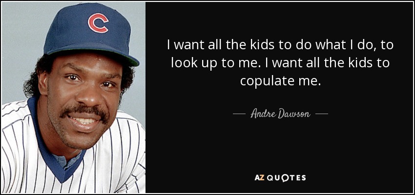 I want all the kids to do what I do, to look up to me. I want all the kids to copulate me. - Andre Dawson