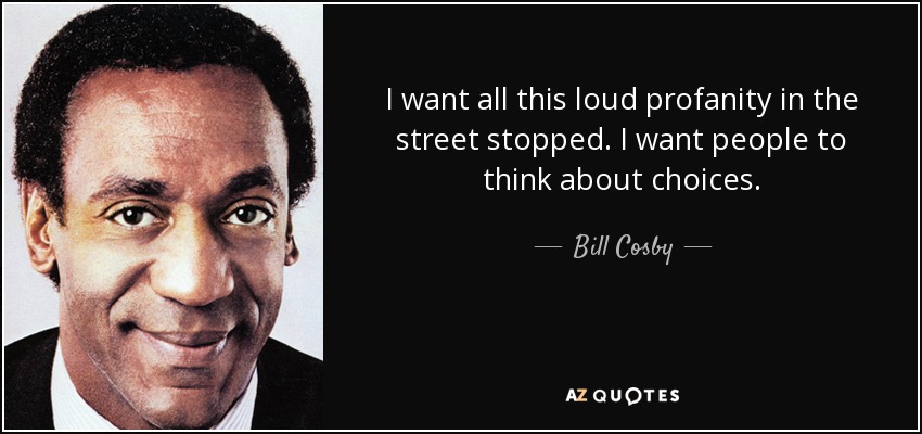 I want all this loud profanity in the street stopped. I want people to think about choices. - Bill Cosby