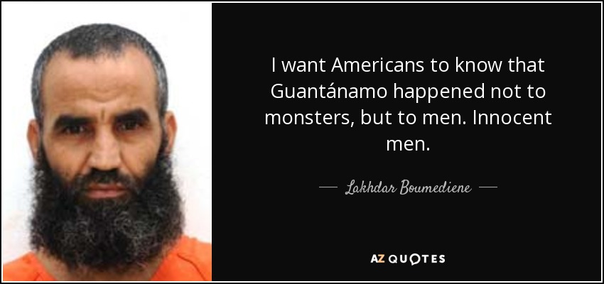 I want Americans to know that Guantánamo​ happened not to monsters, but to men. Innocent men. - Lakhdar Boumediene