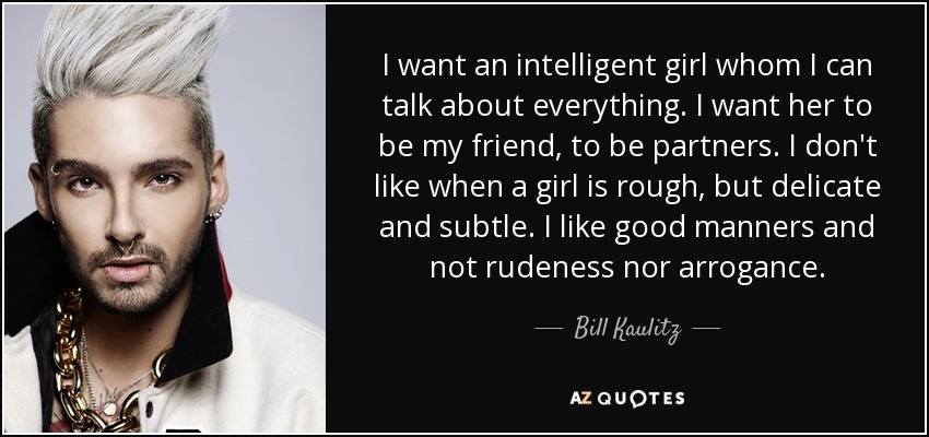 I want an intelligent girl whom I can talk about everything. I want her to be my friend, to be partners. I don't like when a girl is rough, but delicate and subtle. I like good manners and not rudeness nor arrogance. - Bill Kaulitz