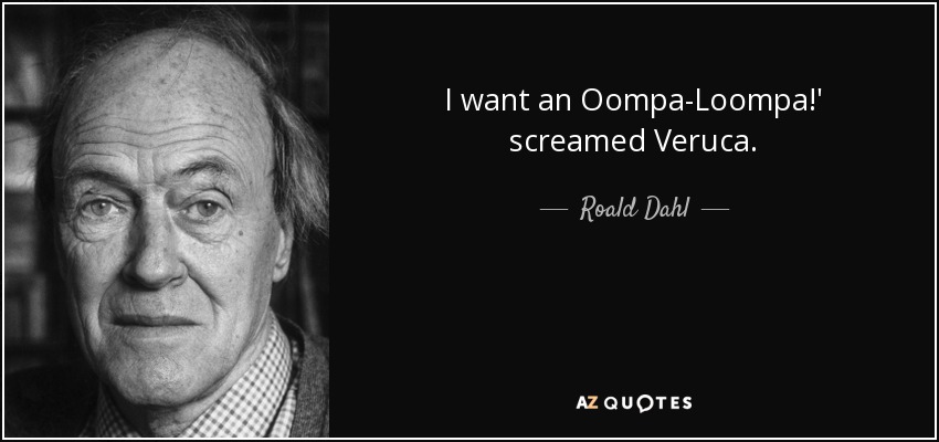 I want an Oompa-Loompa!' screamed Veruca. - Roald Dahl