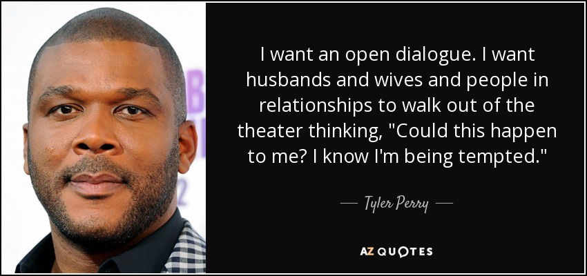 I want an open dialogue. I want husbands and wives and people in relationships to walk out of the theater thinking, 