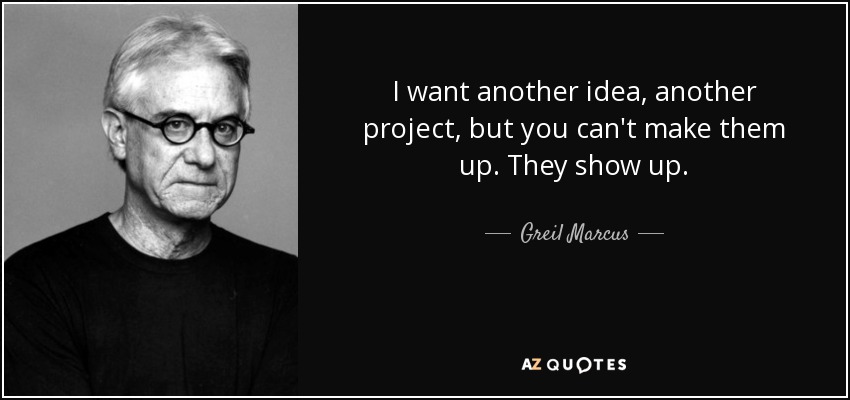 I want another idea, another project, but you can't make them up. They show up. - Greil Marcus