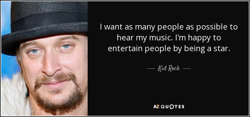 I want as many people as possible to hear my music. I'm happy to entertain people by being a star. - Kid Rock