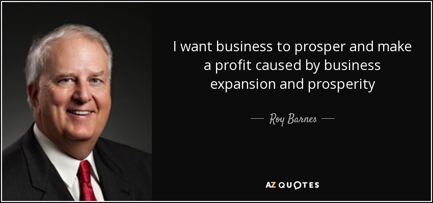 I want business to prosper and make a profit caused by business expansion and prosperity - Roy Barnes