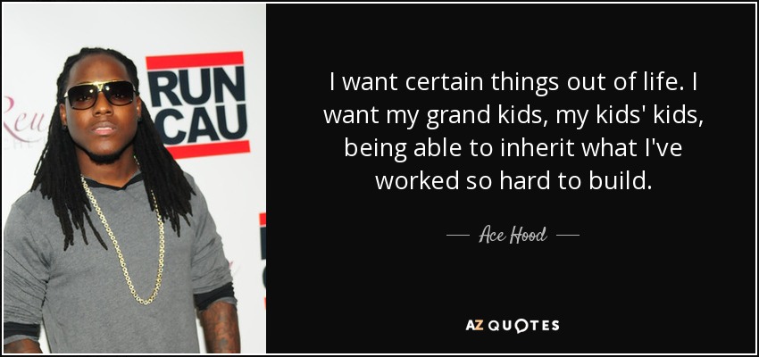 I want certain things out of life. I want my grand kids, my kids' kids, being able to inherit what I've worked so hard to build. - Ace Hood