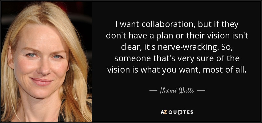 I want collaboration, but if they don't have a plan or their vision isn't clear, it's nerve-wracking. So, someone that's very sure of the vision is what you want, most of all. - Naomi Watts