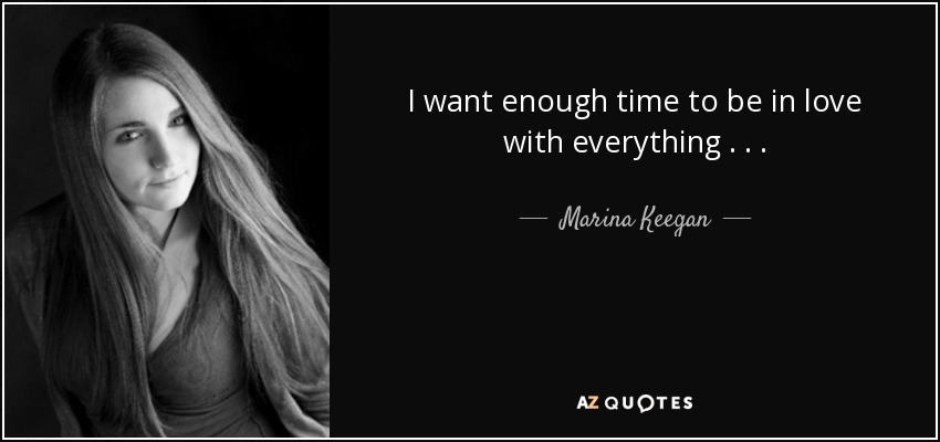 I want enough time to be in love with everything . . . - Marina Keegan