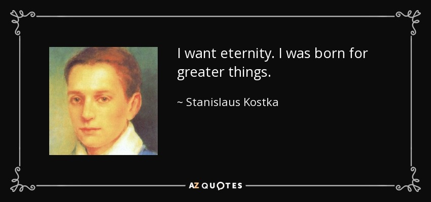 I want eternity. I was born for greater things. - Stanislaus Kostka