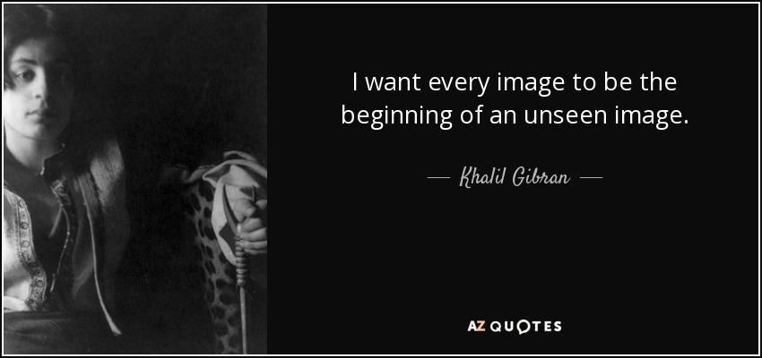 I want every image to be the beginning of an unseen image. - Khalil Gibran