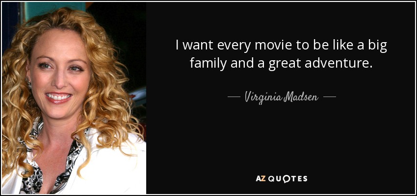 I want every movie to be like a big family and a great adventure. - Virginia Madsen