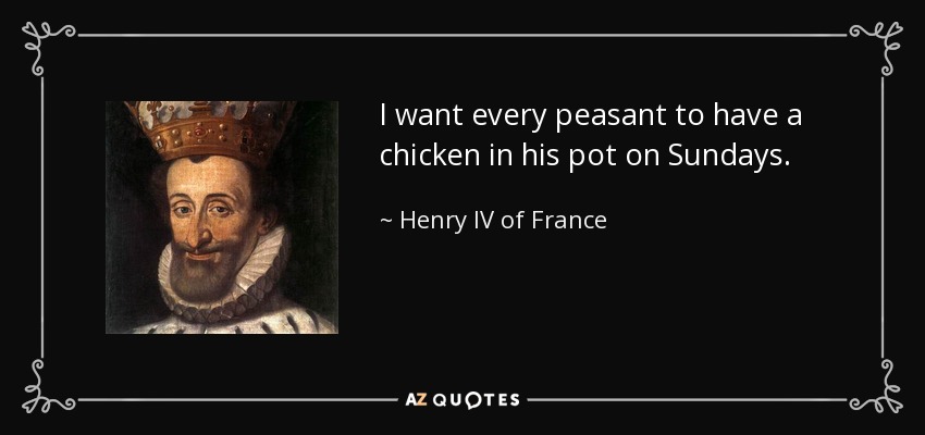 I want every peasant to have a chicken in his pot on Sundays. - Henry IV of France