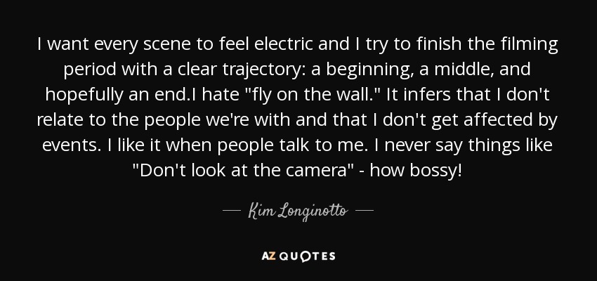 I want every scene to feel electric and I try to finish the filming period with a clear trajectory: a beginning, a middle, and hopefully an end.I hate 