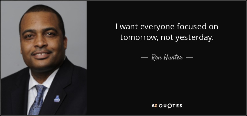 I want everyone focused on tomorrow, not yesterday. - Ron Hunter
