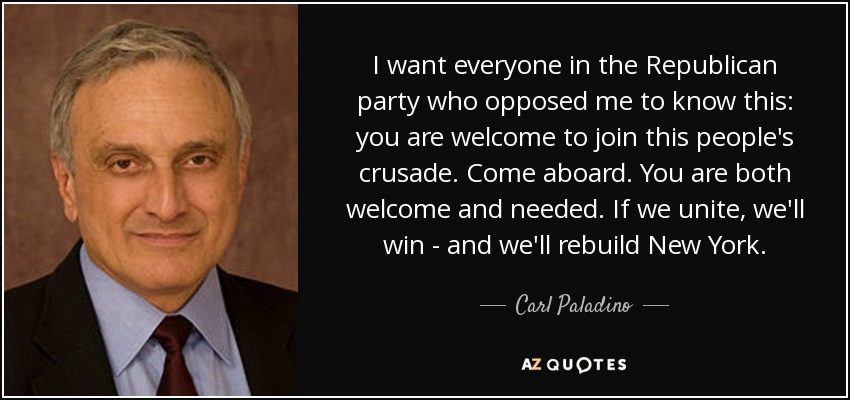 I want everyone in the Republican party who opposed me to know this: you are welcome to join this people's crusade. Come aboard. You are both welcome and needed. If we unite, we'll win - and we'll rebuild New York. - Carl Paladino