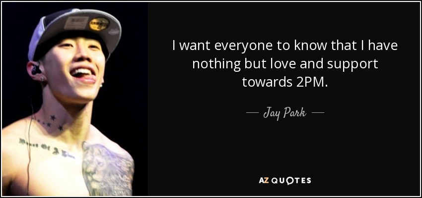I want everyone to know that I have nothing but love and support towards 2PM. - Jay Park
