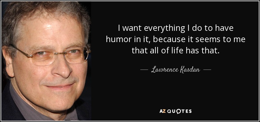 I want everything I do to have humor in it, because it seems to me that all of life has that. - Lawrence Kasdan