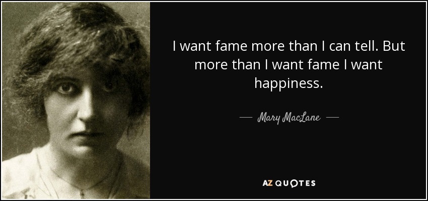 I want fame more than I can tell. But more than I want fame I want happiness. - Mary MacLane