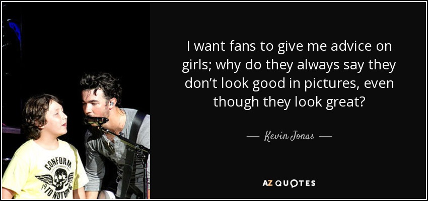 I want fans to give me advice on girls; why do they always say they don’t look good in pictures, even though they look great? - Kevin Jonas