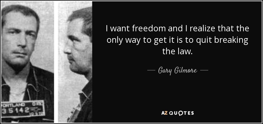 I want freedom and I realize that the only way to get it is to quit breaking the law. - Gary Gilmore