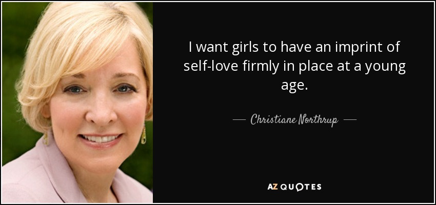 I want girls to have an imprint of self-love firmly in place at a young age. - Christiane Northrup