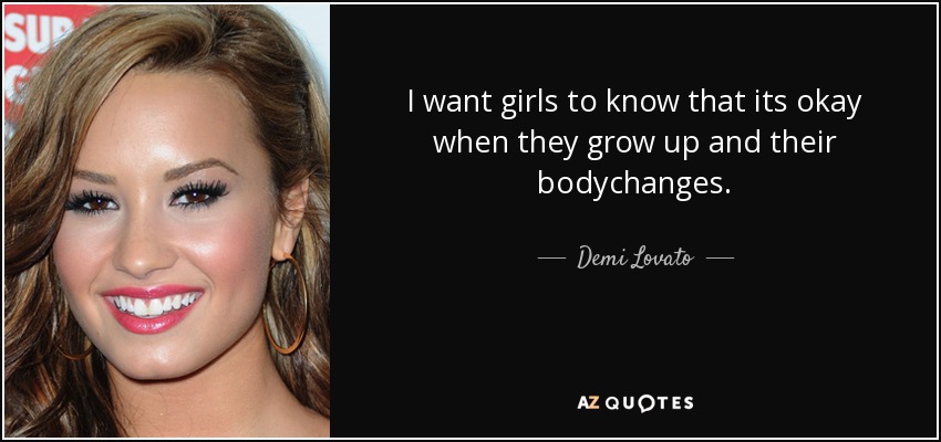 I want girls to know that its okay when they grow up and their bodychanges. - Demi Lovato