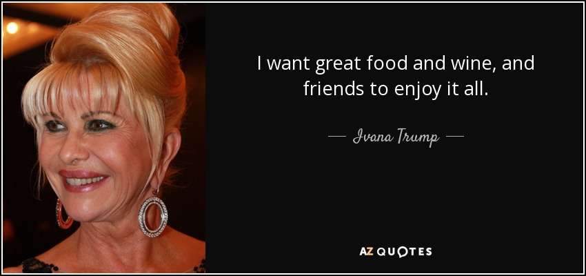 I want great food and wine, and friends to enjoy it all. - Ivana Trump